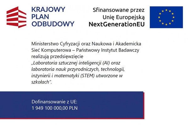 Grafika informacyjna KPO i Unii Europejskiej NextGenerationEU dotycząca przedsięwzięcia obejmującego tworzenie laboratoriów AI oraz STEM w szkołach. Grafika informacyjna KPO i Unii Europejskiej NextGenerationEU dotycząca przedsięwzięcia obejmującego tworzenie laboratoriów AI oraz STEM w szkołach.